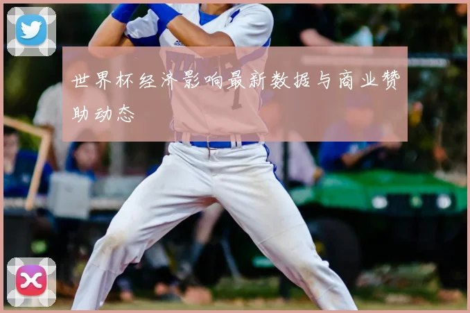 世界杯经济影响最新数据与商业赞助动态