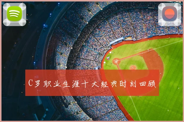 C罗职业生涯十大经典时刻回顾