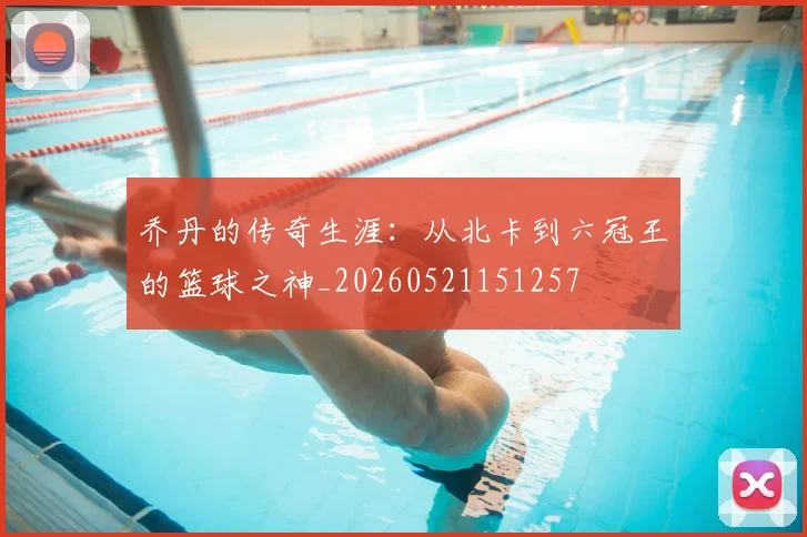乔丹的传奇生涯：从北卡到六冠王的篮球之神_20260521151257