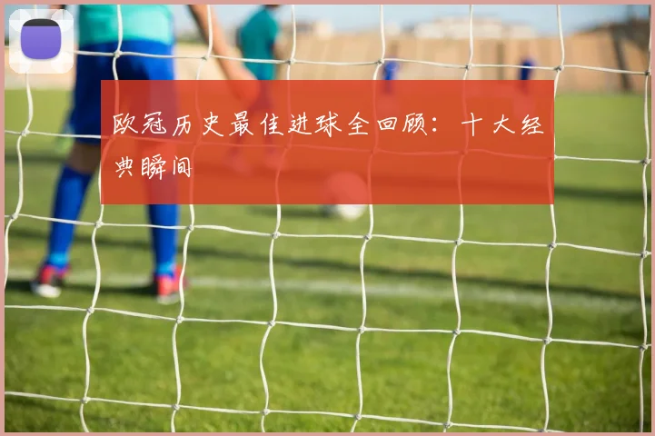 欧冠历史最佳进球全回顾:十大经典瞬间
