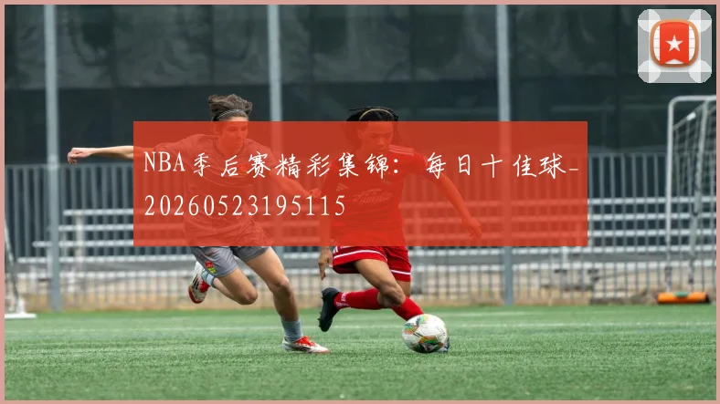 NBA季后赛精彩集锦：每日十佳球_20260523195115