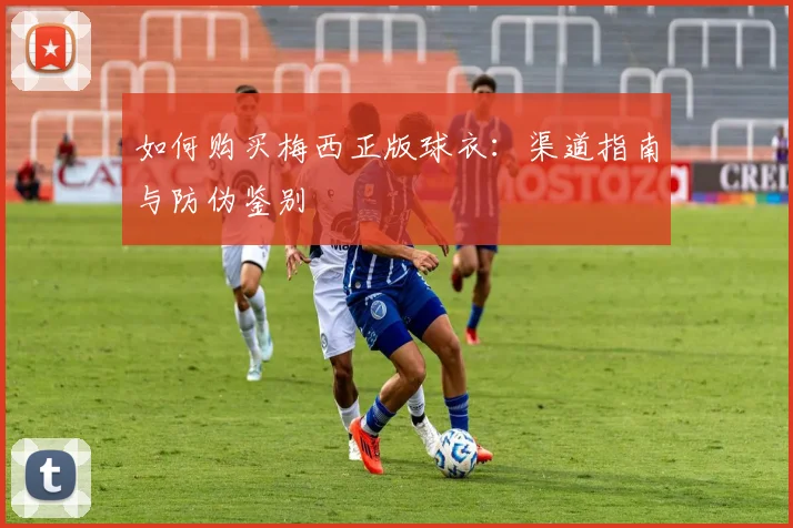 如何购买梅西正版球衣:渠道指南与防伪鉴别