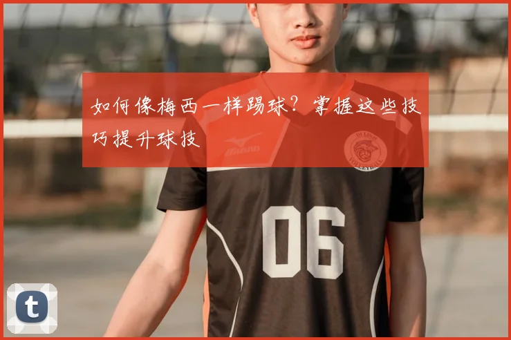 如何像梅西一样踢球?掌握这些技巧提升球技