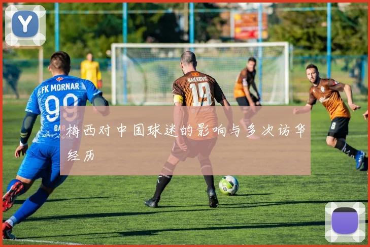 梅西对中国球迷的影响与多次访华经历