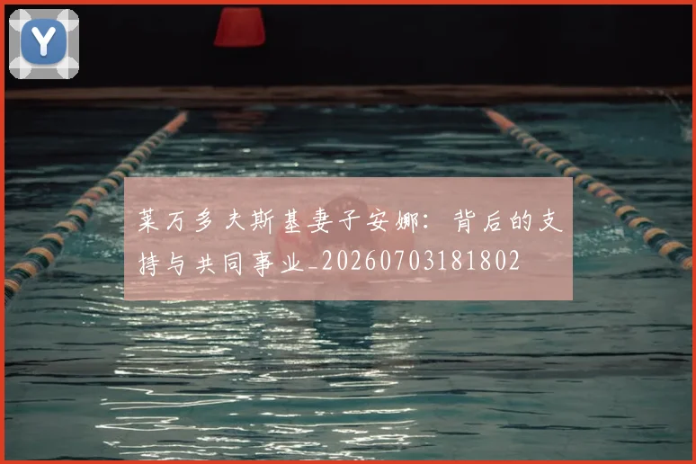 莱万多夫斯基妻子安娜:背后的支持与共同事业_20260703181802
