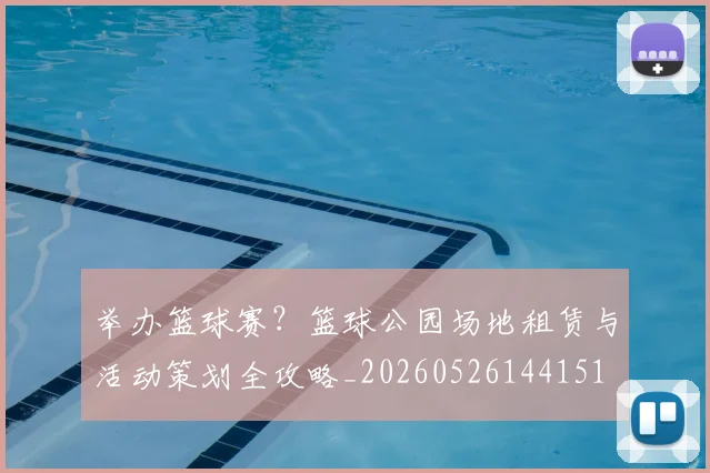 举办篮球赛？篮球公园场地租赁与活动策划全攻略_20260526144151