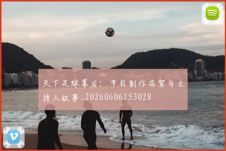 天下足球幕后：节目制作花絮与主持人故事_20260606153028