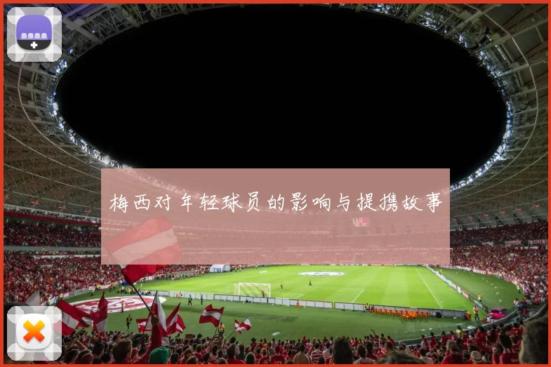 梅西对年轻球员的影响与提携故事