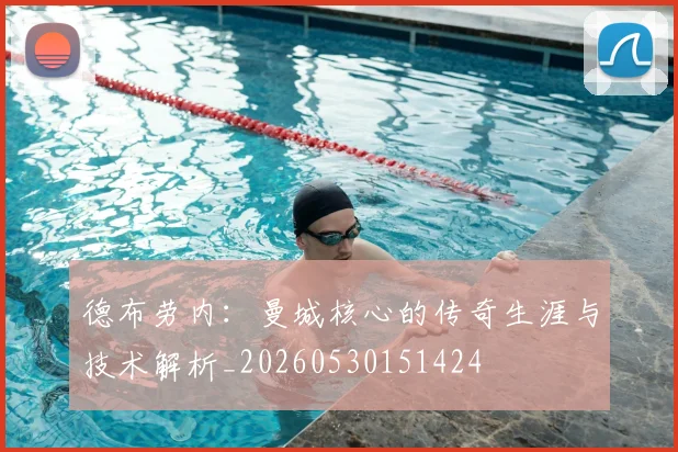 德布劳内:曼城核心的传奇生涯与技术解析_20260530151424