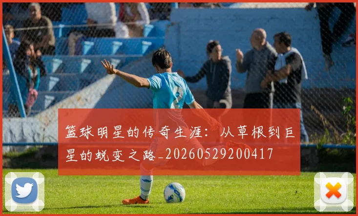 篮球明星的传奇生涯：从草根到巨星的蜕变之路_20260529200417