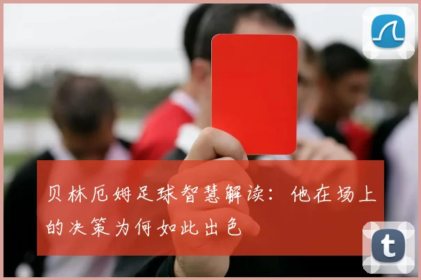 贝林厄姆足球智慧解读：他在场上的决策为何如此出色