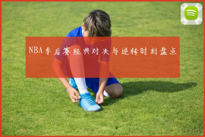 NBA季后赛经典对决与逆转时刻盘点