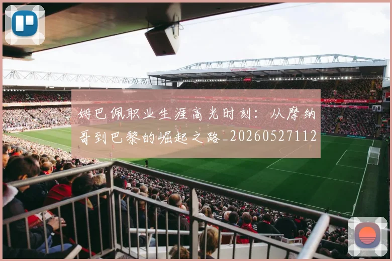 姆巴佩职业生涯高光时刻：从摩纳哥到巴黎的崛起之路_20260527112209