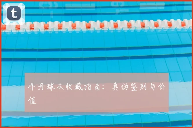 乔丹球衣收藏指南:真伪鉴别与价值