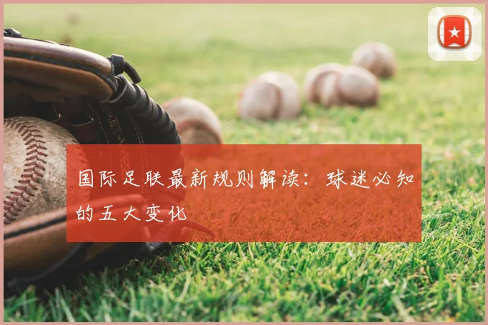 国际足联最新规则解读:球迷必知的五大变化
