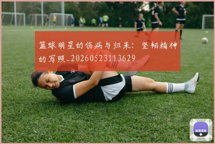 篮球明星的伤病与归来：坚韧精神的写照_20260523113629