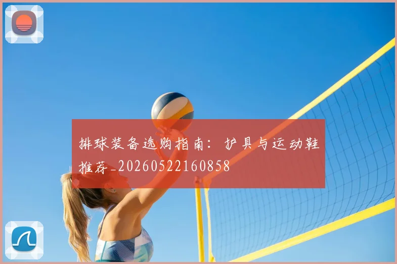 排球装备选购指南：护具与运动鞋推荐_20260522160858