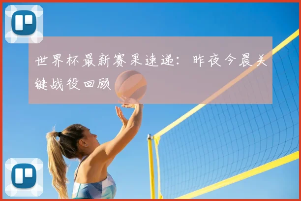 世界杯最新赛果速递：昨夜今晨关键战役回顾