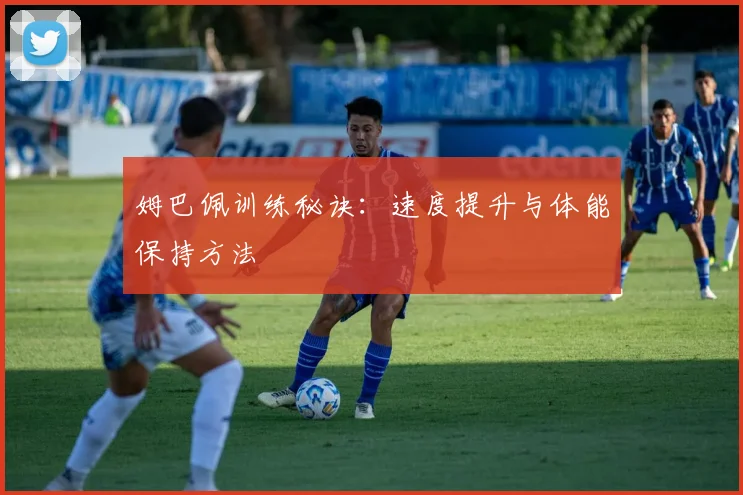 姆巴佩训练秘诀:速度提升与体能保持方法