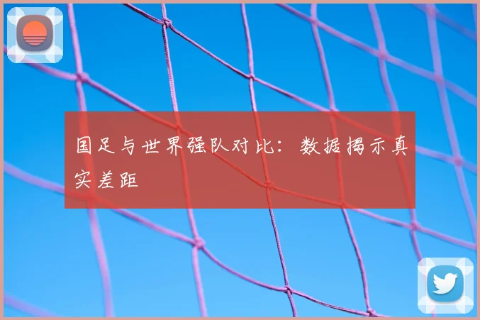 国足与世界强队对比:数据揭示真实差距