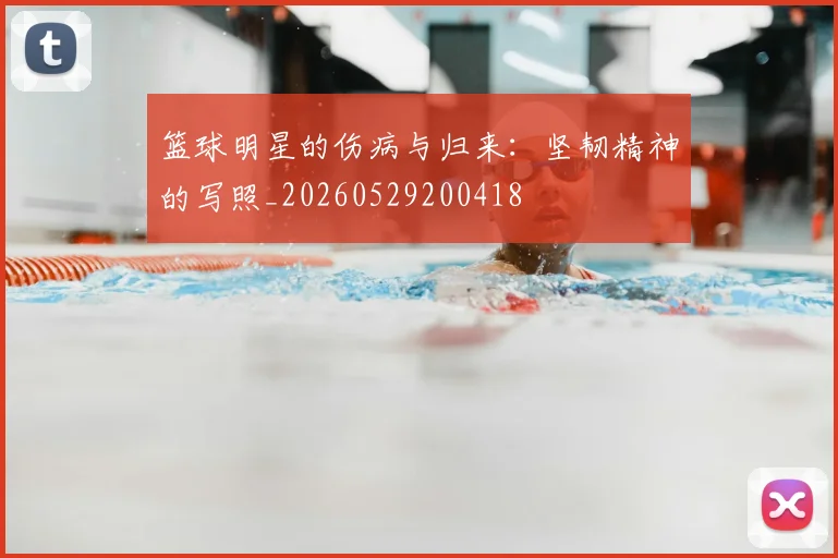 篮球明星的伤病与归来：坚韧精神的写照_20260529200418
