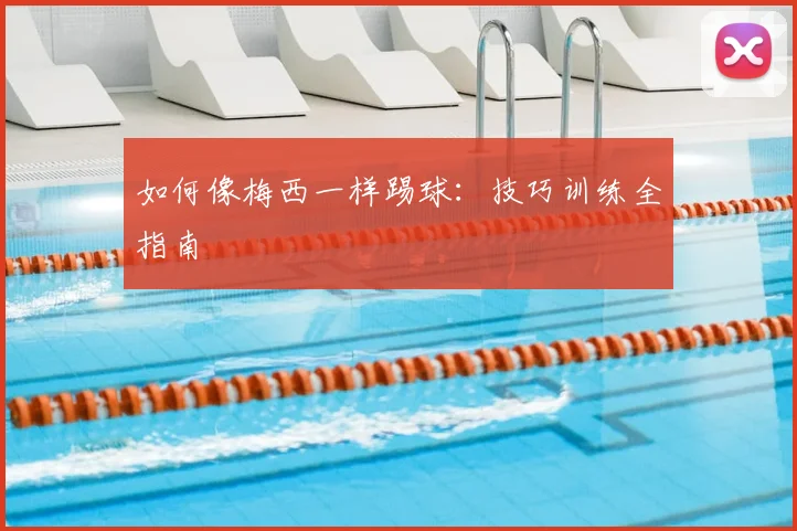 如何像梅西一样踢球:技巧训练全指南