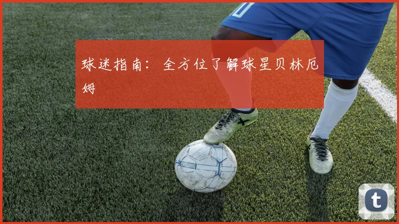 球迷指南：全方位了解球星贝林厄姆