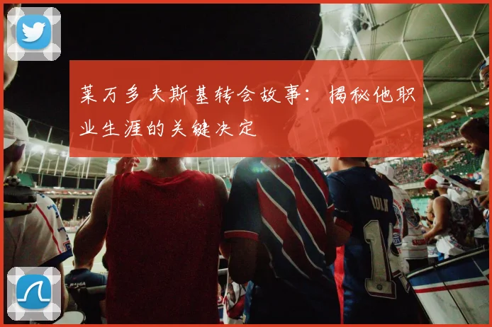 莱万多夫斯基转会故事：揭秘他职业生涯的关键决定