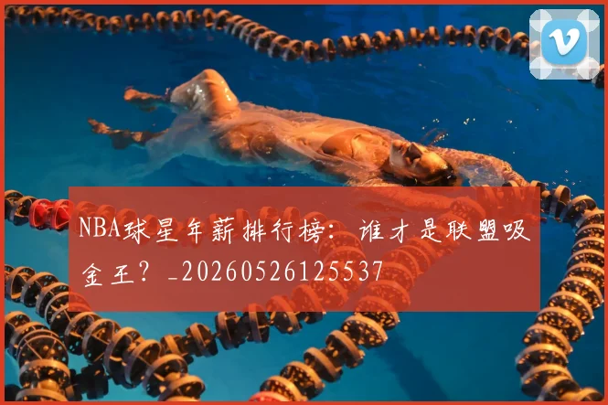 NBA球星年薪排行榜:谁才是联盟吸金王?_20260526125537
