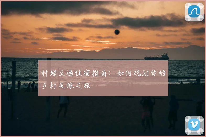 村超交通住宿指南：如何规划你的乡村足球之旅
