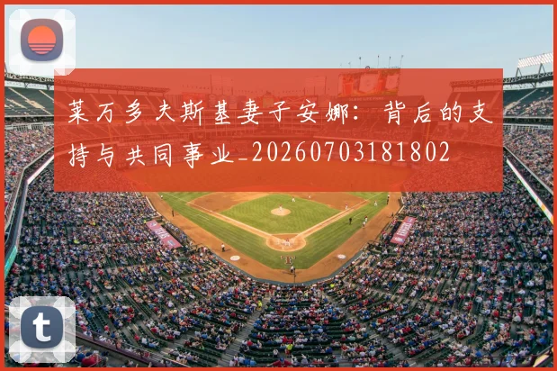 莱万多夫斯基妻子安娜：背后的支持与共同事业_20260703181802