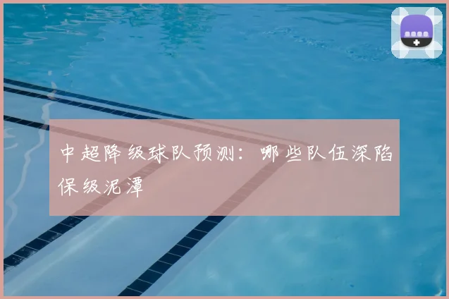 中超降级球队预测：哪些队伍深陷保级泥潭