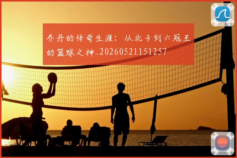 乔丹的传奇生涯:从北卡到六冠王的篮球之神_20260521151257