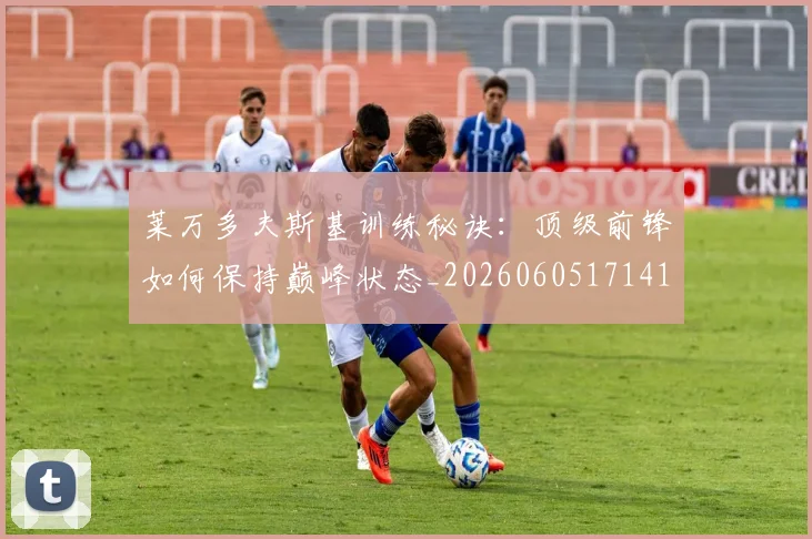 莱万多夫斯基训练秘诀:顶级前锋如何保持巅峰状态_20260605171413