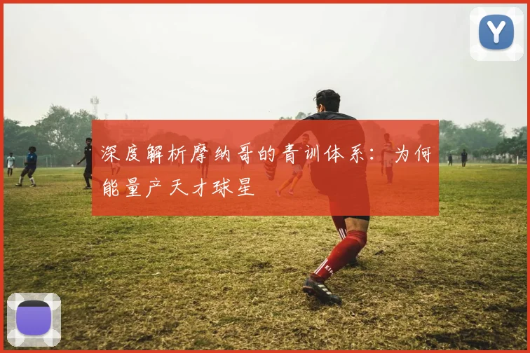 深度解析摩纳哥的青训体系:为何能量产天才球星