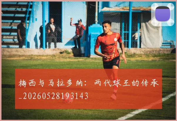 梅西与马拉多纳：两代球王的传承_20260528193143