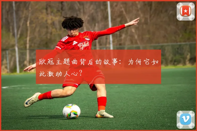 欧冠主题曲背后的故事:为何它如此激动人心?