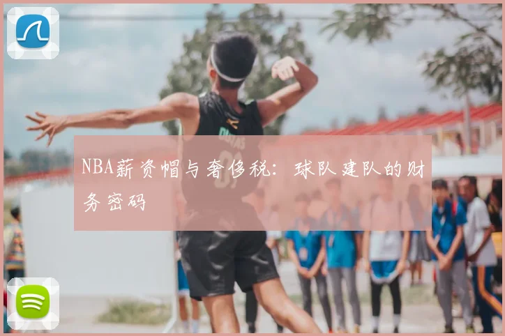 NBA薪资帽与奢侈税:球队建队的财务密码