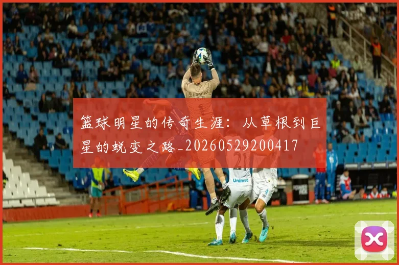 篮球明星的传奇生涯:从草根到巨星的蜕变之路_20260529200417