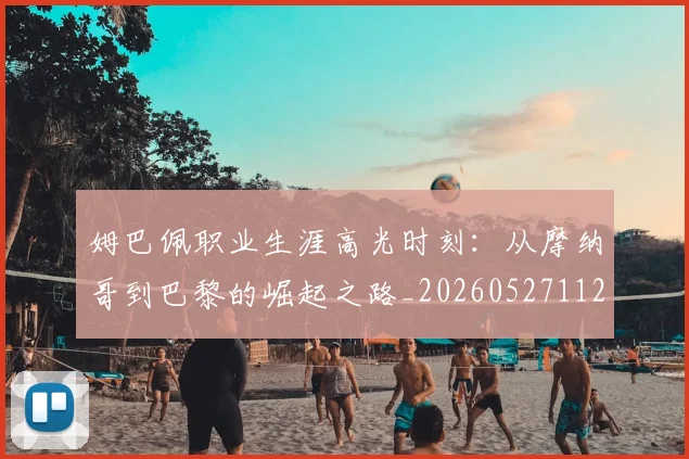 姆巴佩职业生涯高光时刻:从摩纳哥到巴黎的崛起之路_20260527112209