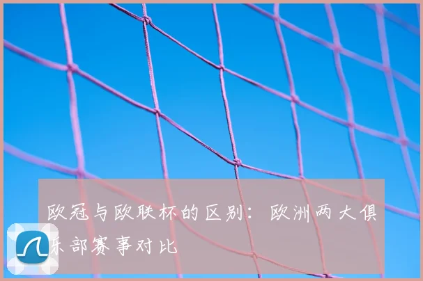 欧冠与欧联杯的区别:欧洲两大俱乐部赛事对比