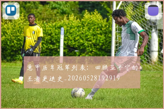 意甲历年冠军列表:回顾亚平宁的王者更迭史_20260528192919