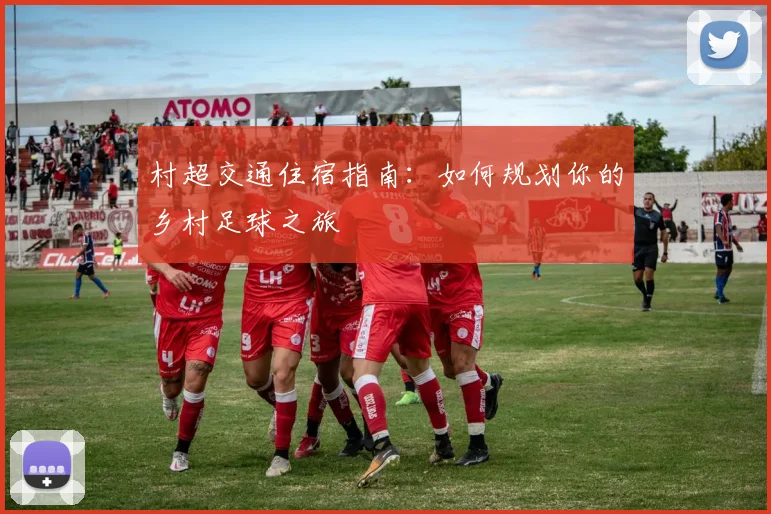 村超交通住宿指南:如何规划你的乡村足球之旅