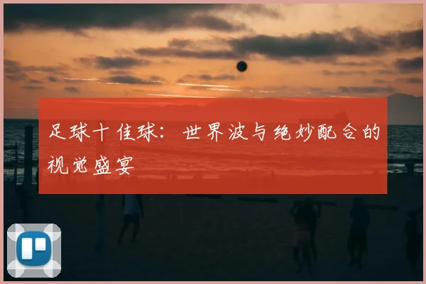 足球十佳球：世界波与绝妙配合的视觉盛宴