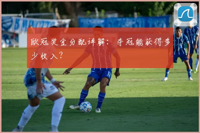 欧冠奖金分配详解:夺冠能获得多少收入?