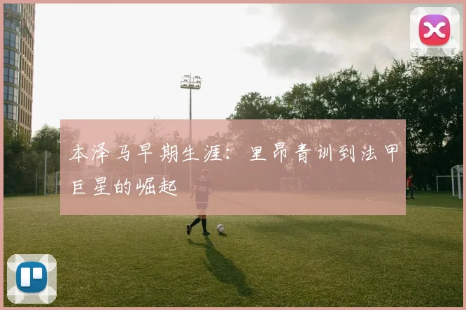 本泽马早期生涯：里昂青训到法甲巨星的崛起
