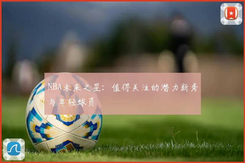 NBA未来之星：值得关注的潜力新秀与年轻球员