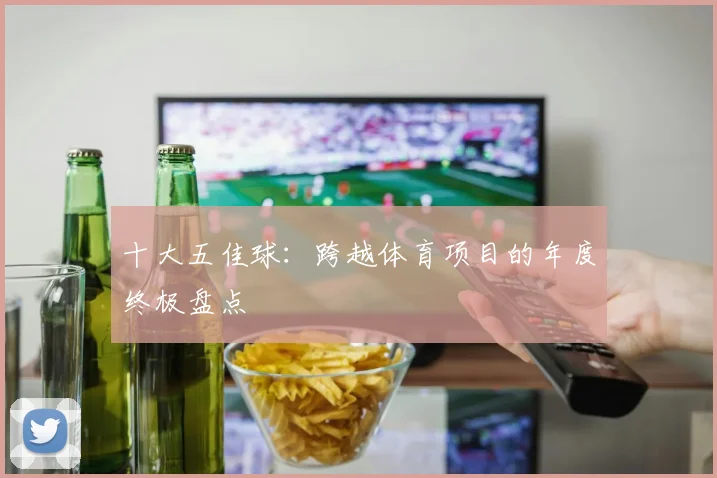 十大五佳球：跨越体育项目的年度终极盘点