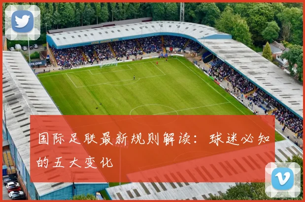 国际足联最新规则解读：球迷必知的五大变化