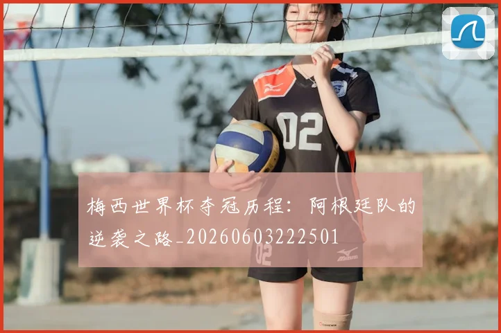梅西世界杯夺冠历程：阿根廷队的逆袭之路_20260603222501